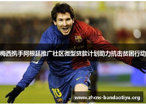 梅西携手阿根廷推广社区微型贷款计划助力抗击贫困行动 梅西携手阿根廷推广社区微型贷款计划助力抗击贫困行动