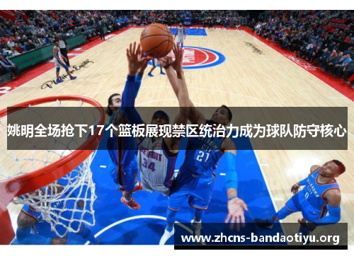 姚明全场抢下17个篮板展现禁区统治力成为球队防守核心 姚明全场抢下17个篮板展现禁区统治力成为球队防守核心