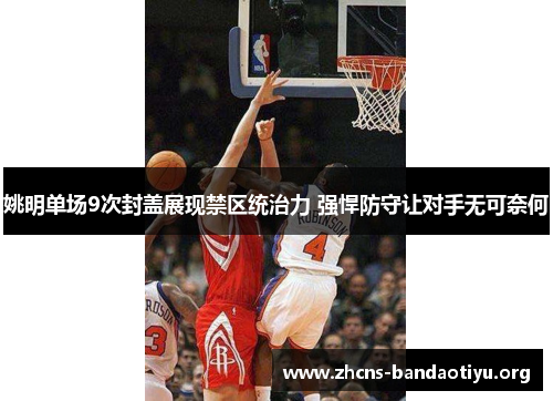 姚明单场9次封盖展现禁区统治力 强悍防守让对手无可奈何 姚明单场9次封盖展现禁区统治力 强悍防守让对手无可奈何