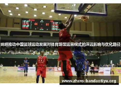 姚明推动中国篮球运动发展对体育场馆运营模式的深远影响与优化路径 姚明推动中国篮球运动发展对体育场馆运营模式的深远影响与优化路径