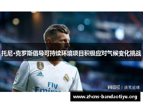 托尼·克罗斯倡导可持续环境项目积极应对气候变化挑战 托尼·克罗斯倡导可持续环境项目积极应对气候变化挑战