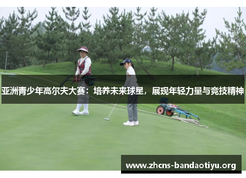 亚洲青少年高尔夫大赛:培养未来球星,展现年轻力量与竞技精神 亚洲青少年高尔夫大赛:培养未来球星,展现年轻力量与竞技精神