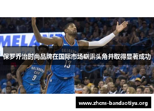 保罗乔治时尚品牌在国际市场崭露头角并取得显著成功 保罗乔治时尚品牌在国际市场崭露头角并取得显著成功