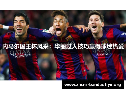 内马尔国王杯风采:华丽过人技巧赢得球迷热爱 内马尔国王杯风采:华丽过人技巧赢得球迷热爱