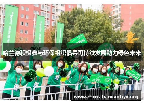 哈兰德积极参与环保组织倡导可持续发展助力绿色未来 哈兰德积极参与环保组织倡导可持续发展助力绿色未来