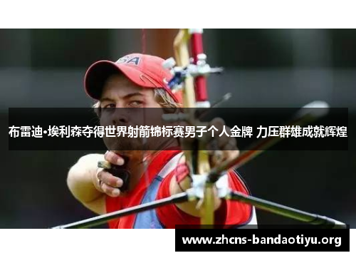 布雷迪·埃利森夺得世界射箭锦标赛男子个人金牌 力压群雄成就辉煌 布雷迪·埃利森夺得世界射箭锦标赛男子个人金牌 力压群雄成就辉煌