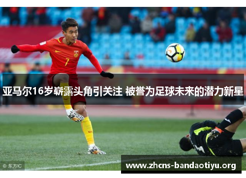 亚马尔16岁崭露头角引关注 被誉为足球未来的潜力新星 亚马尔16岁崭露头角引关注 被誉为足球未来的潜力新星