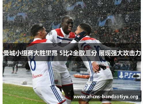 曼城小组赛大胜里昂 5比2全取三分 展现强大攻击力 曼城小组赛大胜里昂 5比2全取三分 展现强大攻击力