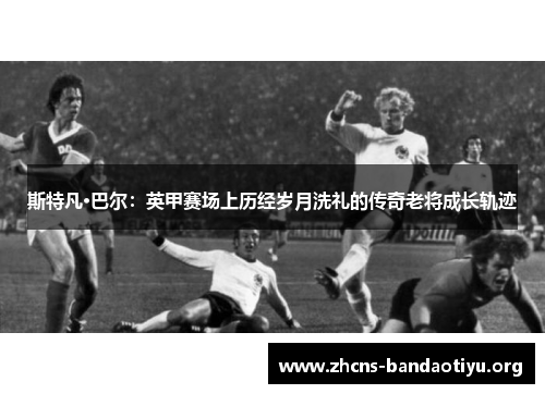 斯特凡·巴尔:英甲赛场上历经岁月洗礼的传奇老将成长轨迹 斯特凡·巴尔:英甲赛场上历经岁月洗礼的传奇老将成长轨迹