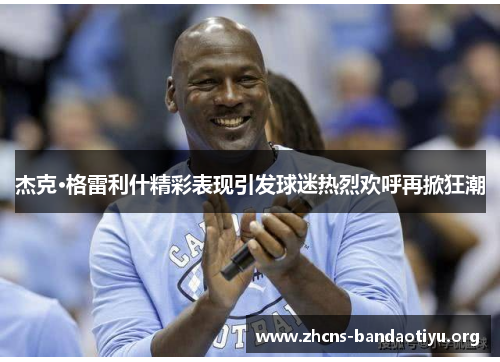 杰克·格雷利什精彩表现引发球迷热烈欢呼再掀狂潮 杰克·格雷利什精彩表现引发球迷热烈欢呼再掀狂潮