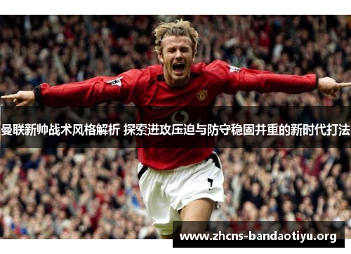 曼联新帅战术风格解析 探索进攻压迫与防守稳固并重的新时代打法 曼联新帅战术风格解析 探索进攻压迫与防守稳固并重的新时代打法