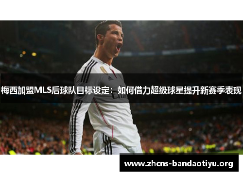 梅西加盟MLS后球队目标设定:如何借力超级球星提升新赛季表现 梅西加盟MLS后球队目标设定:如何借力超级球星提升新赛季表现