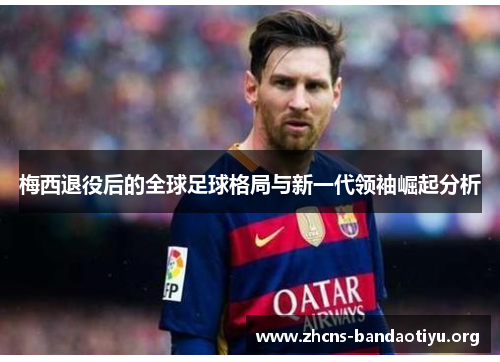 梅西退役后的全球足球格局与新一代领袖崛起分析 梅西退役后的全球足球格局与新一代领袖崛起分析