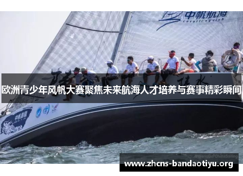 欧洲青少年风帆大赛聚焦未来航海人才培养与赛事精彩瞬间 欧洲青少年风帆大赛聚焦未来航海人才培养与赛事精彩瞬间