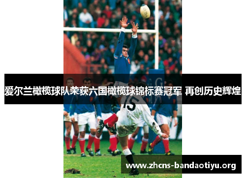 爱尔兰橄榄球队荣获六国橄榄球锦标赛冠军 再创历史辉煌 爱尔兰橄榄球队荣获六国橄榄球锦标赛冠军 再创历史辉煌