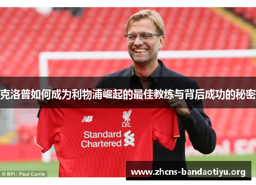 克洛普如何成为利物浦崛起的最佳教练与背后成功的秘密 克洛普如何成为利物浦崛起的最佳教练与背后成功的秘密
