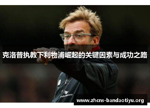 克洛普执教下利物浦崛起的关键因素与成功之路 克洛普执教下利物浦崛起的关键因素与成功之路
