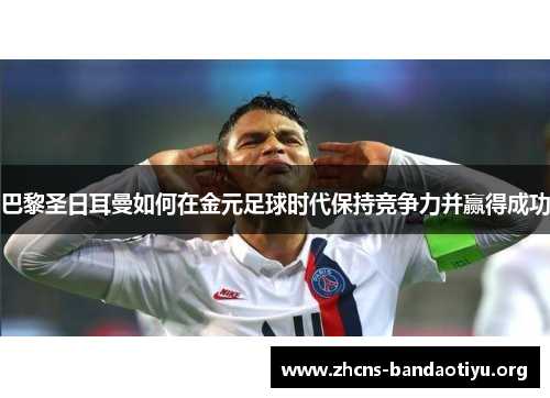 巴黎圣日耳曼如何在金元足球时代保持竞争力并赢得成功 巴黎圣日耳曼如何在金元足球时代保持竞争力并赢得成功
