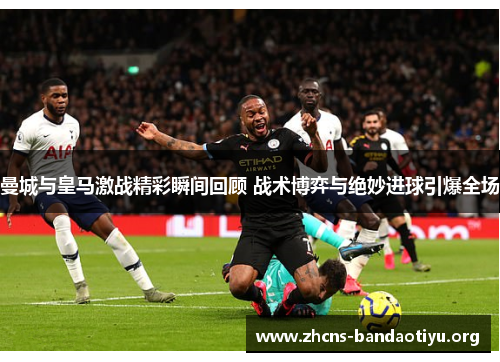 曼城与皇马激战精彩瞬间回顾 战术博弈与绝妙进球引爆全场 曼城与皇马激战精彩瞬间回顾 战术博弈与绝妙进球引爆全场