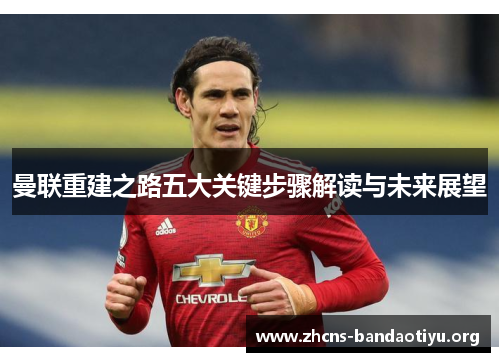 曼联重建之路五大关键步骤解读与未来展望 曼联重建之路五大关键步骤解读与未来展望