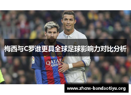 梅西与C罗谁更具全球足球影响力对比分析 梅西与C罗谁更具全球足球影响力对比分析