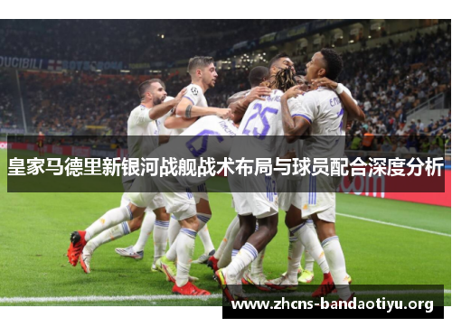 皇家马德里新银河战舰战术布局与球员配合深度分析 皇家马德里新银河战舰战术布局与球员配合深度分析