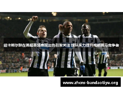 纽卡斯尔联在英超赛场表现出色引发关注 球队实力提升成新黑马竞争者 纽卡斯尔联在英超赛场表现出色引发关注 球队实力提升成新黑马竞争者