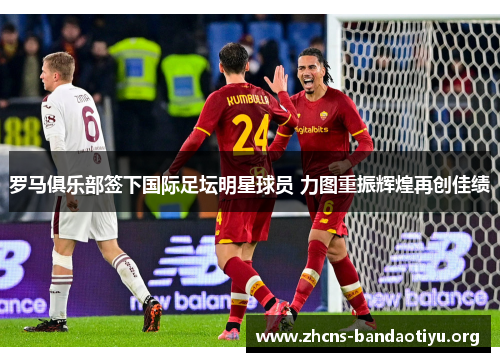 罗马俱乐部签下国际足坛明星球员 力图重振辉煌再创佳绩 罗马俱乐部签下国际足坛明星球员 力图重振辉煌再创佳绩