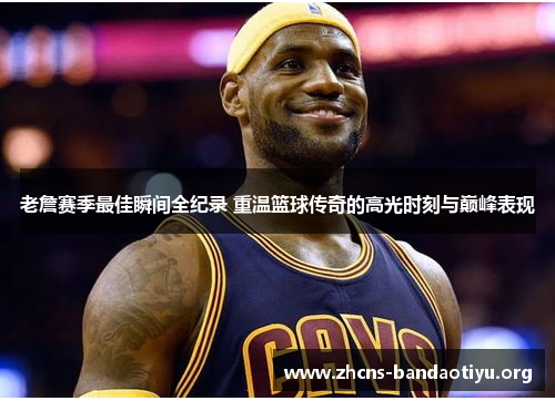老詹赛季最佳瞬间全纪录 重温篮球传奇的高光时刻与巅峰表现 老詹赛季最佳瞬间全纪录 重温篮球传奇的高光时刻与巅峰表现