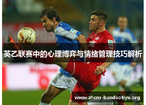 英乙联赛中的心理博弈与情绪管理技巧解析 英乙联赛中的心理博弈与情绪管理技巧解析