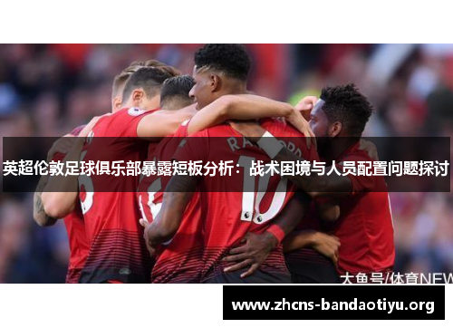 英超伦敦足球俱乐部暴露短板分析:战术困境与人员配置问题探讨 英超伦敦足球俱乐部暴露短板分析:战术困境与人员配置问题探讨
