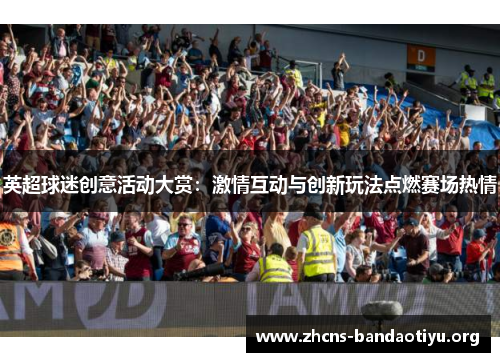 英超球迷创意活动大赏:激情互动与创新玩法点燃赛场热情 英超球迷创意活动大赏:激情互动与创新玩法点燃赛场热情