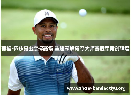 蒂格·伍兹复出震撼赛场 重返巅峰勇夺大师赛冠军再创辉煌 蒂格·伍兹复出震撼赛场 重返巅峰勇夺大师赛冠军再创辉煌