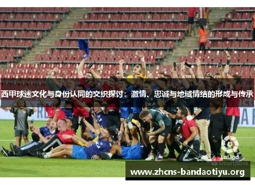 西甲球迷文化与身份认同的交织探讨:激情、忠诚与地域情结的形成与传承 西甲球迷文化与身份认同的交织探讨:激情、忠诚与地域情结的形成与传承