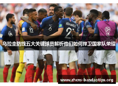 乌拉圭防线五大关键球员解析他们如何捍卫国家队荣耀 乌拉圭防线五大关键球员解析他们如何捍卫国家队荣耀