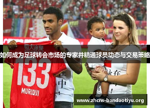 如何成为足球转会市场的专家并精通球员动态与交易策略 如何成为足球转会市场的专家并精通球员动态与交易策略