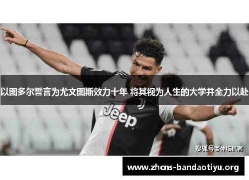 以图多尔誓言为尤文图斯效力十年 将其视为人生的大学并全力以赴