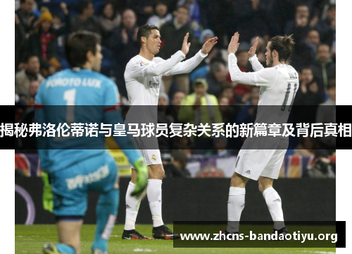揭秘弗洛伦蒂诺与皇马球员复杂关系的新篇章及背后真相 揭秘弗洛伦蒂诺与皇马球员复杂关系的新篇章及背后真相