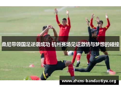 桑尼带领国足逆袭成功 杭州赛场见证激情与梦想的碰撞