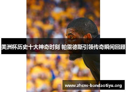 美洲杯历史十大神奇时刻 帕雷德斯引领传奇瞬间回顾 美洲杯历史十大神奇时刻 帕雷德斯引领传奇瞬间回顾