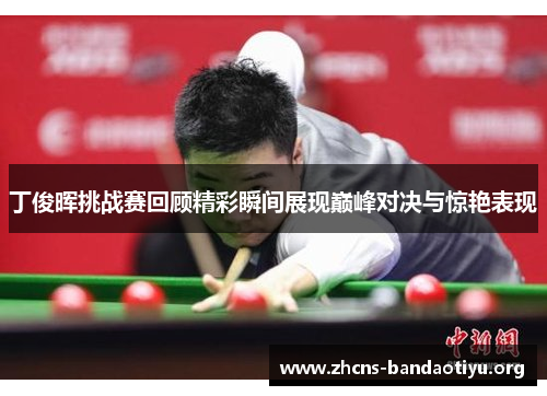 丁俊晖挑战赛回顾精彩瞬间展现巅峰对决与惊艳表现 丁俊晖挑战赛回顾精彩瞬间展现巅峰对决与惊艳表现