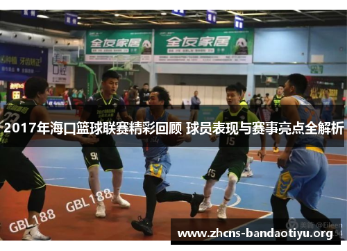 2017年海口篮球联赛精彩回顾 球员表现与赛事亮点全解析 2017年海口篮球联赛精彩回顾 球员表现与赛事亮点全解析