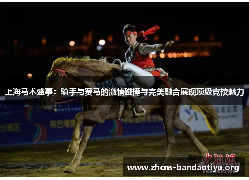 上海马术盛事:骑手与赛马的激情碰撞与完美融合展现顶级竞技魅力 上海马术盛事:骑手与赛马的激情碰撞与完美融合展现顶级竞技魅力