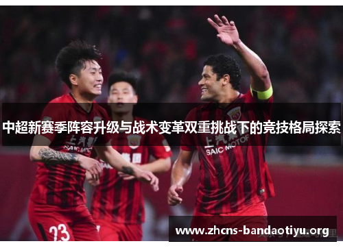 中超新赛季阵容升级与战术变革双重挑战下的竞技格局探索 中超新赛季阵容升级与战术变革双重挑战下的竞技格局探索