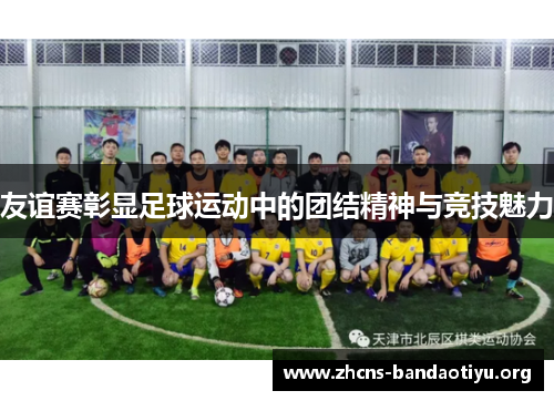 友谊赛彰显足球运动中的团结精神与竞技魅力 友谊赛彰显足球运动中的团结精神与竞技魅力