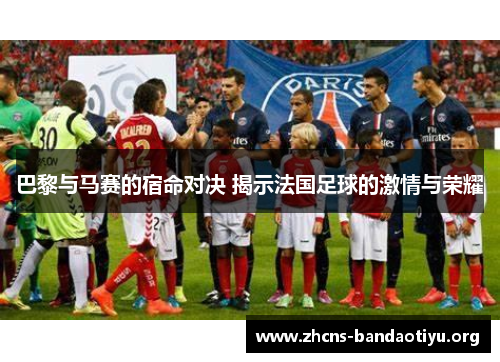 巴黎与马赛的宿命对决 揭示法国足球的激情与荣耀