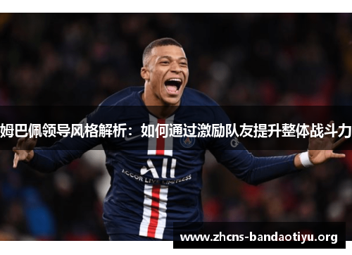 姆巴佩领导风格解析:如何通过激励队友提升整体战斗力 姆巴佩领导风格解析:如何通过激励队友提升整体战斗力