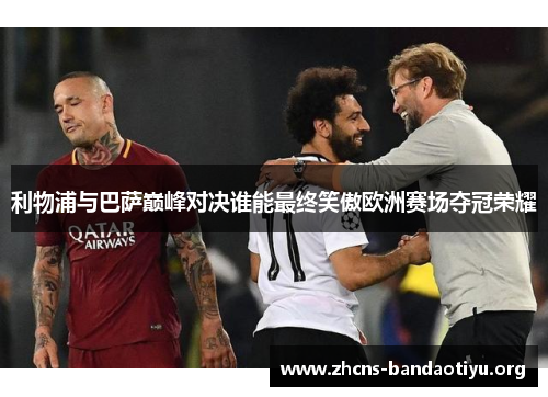 利物浦与巴萨巅峰对决谁能最终笑傲欧洲赛场夺冠荣耀 利物浦与巴萨巅峰对决谁能最终笑傲欧洲赛场夺冠荣耀