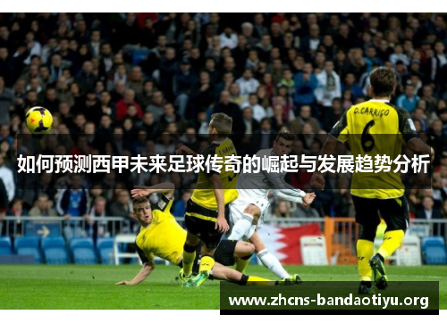 如何预测西甲未来足球传奇的崛起与发展趋势分析 如何预测西甲未来足球传奇的崛起与发展趋势分析