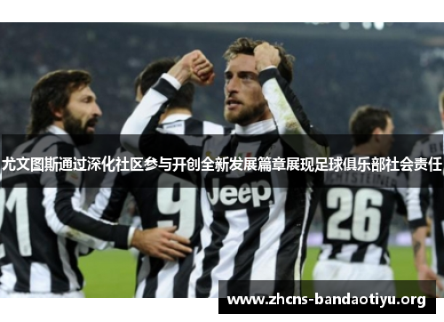 尤文图斯通过深化社区参与开创全新发展篇章展现足球俱乐部社会责任 尤文图斯通过深化社区参与开创全新发展篇章展现足球俱乐部社会责任